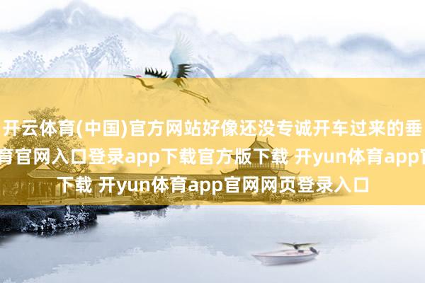 开云体育(中国)官方网站好像还没专诚开车过来的垂钓佬多-开yun体育官网入口登录app下载官方版下载 开yun体育app官网网页登录入口