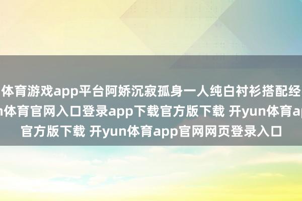 体育游戏app平台阿娇沉寂孤身一人纯白衬衫搭配经典半身裙亮相-开yun体育官网入口登录app下载官方版下载 开yun体育app官网网页登录入口