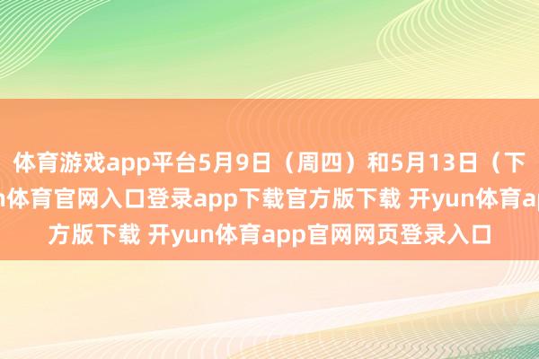 体育游戏app平台5月9日（周四）和5月13日（下周二）的场次-开yun体育官网入口登录app下载官方版下载 开yun体育app官网网页登录入口