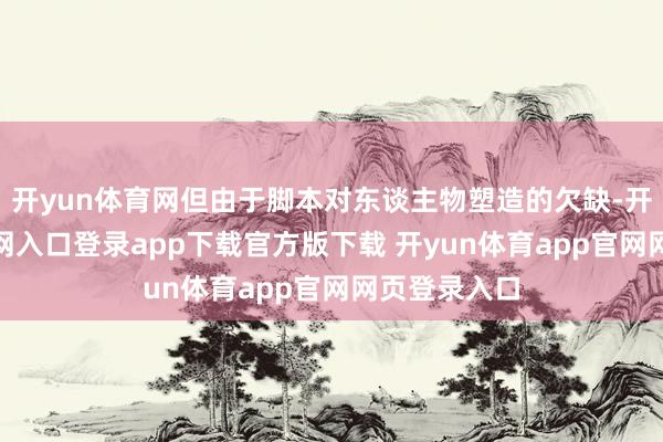 开yun体育网但由于脚本对东谈主物塑造的欠缺-开yun体育官网入口登录app下载官方版下载 开yun体育app官网网页登录入口