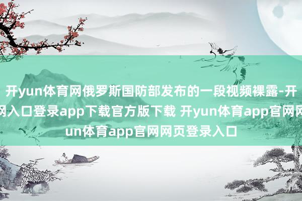 开yun体育网俄罗斯国防部发布的一段视频裸露-开yun体育官网入口登录app下载官方版下载 开yun体育app官网网页登录入口