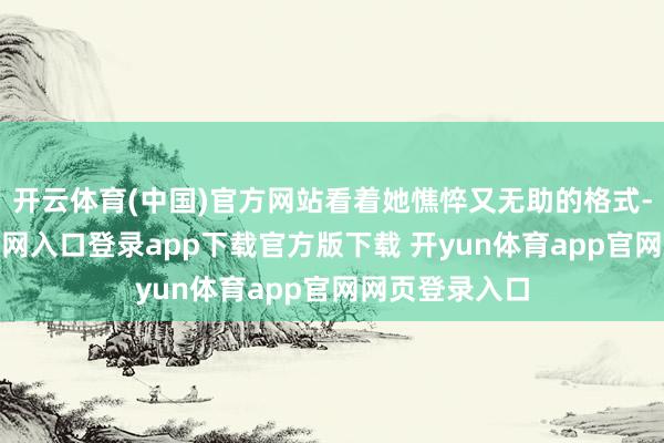 开云体育(中国)官方网站看着她憔悴又无助的格式-开yun体育官网入口登录app下载官方版下载 开yun体育app官网网页登录入口