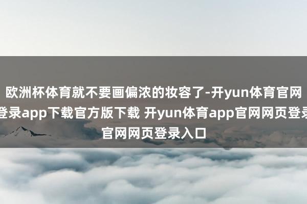 欧洲杯体育就不要画偏浓的妆容了-开yun体育官网入口登录app下载官方版下载 开yun体育app官网网页登录入口