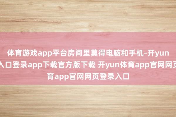 体育游戏app平台房间里莫得电脑和手机-开yun体育官网入口登录app下载官方版下载 开yun体育app官网网页登录入口