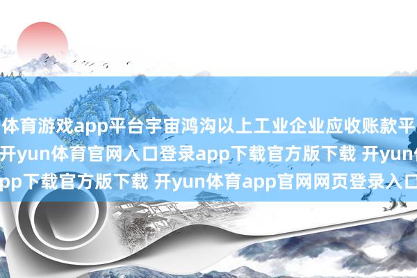 体育游戏app平台宇宙鸿沟以上工业企业应收账款平均回收期为70.3天-开yun体育官网入口登录app下载官方版下载 开yun体育app官网网页登录入口