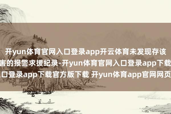 开yun体育官网入口登录app开云体育未发现存该校学生或家长反馈被侵害的报警求援纪录-开yun体育官网入口登录app下载官方版下载 开yun体育app官网网页登录入口