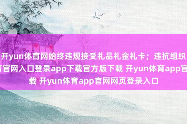 开yun体育网始终违规接受礼品礼金礼卡；违抗组织原则-开yun体育官网入口登录app下载官方版下载 开yun体育app官网网页登录入口