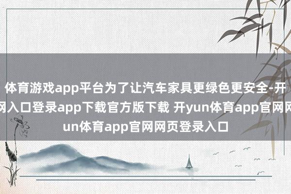 体育游戏app平台为了让汽车家具更绿色更安全-开yun体育官网入口登录app下载官方版下载 开yun体育app官网网页登录入口