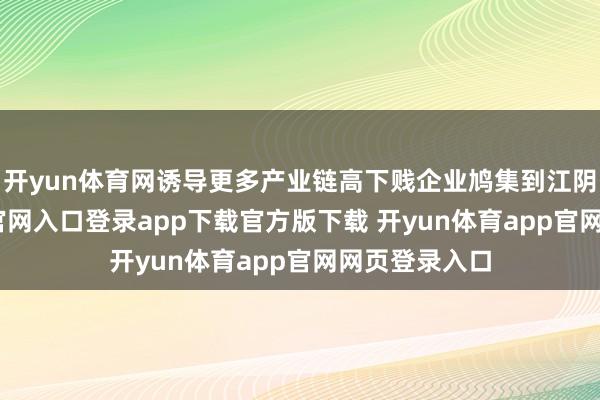 开yun体育网诱导更多产业链高下贱企业鸠集到江阴-开yun体育官网入口登录app下载官方版下载 开yun体育app官网网页登录入口