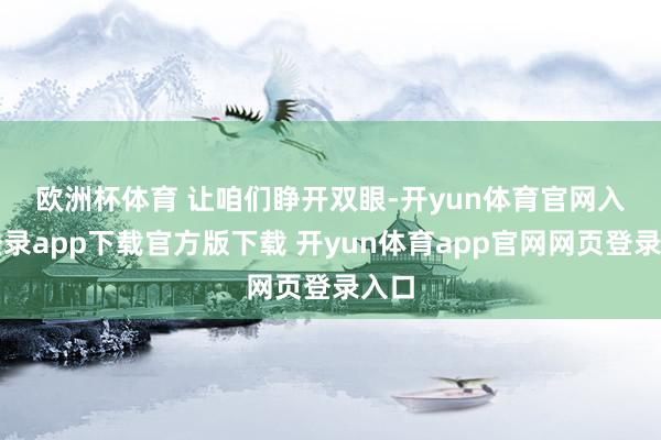 欧洲杯体育　　 让咱们睁开双眼-开yun体育官网入口登录app下载官方版下载 开yun体育app官网网页登录入口
