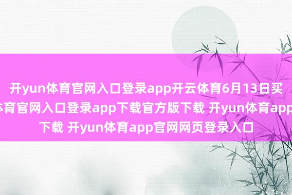 开yun体育官网入口登录app开云体育6月13日买卖终了后-开yun体育官网入口登录app下载官方版下载 开yun体育app官网网页登录入口