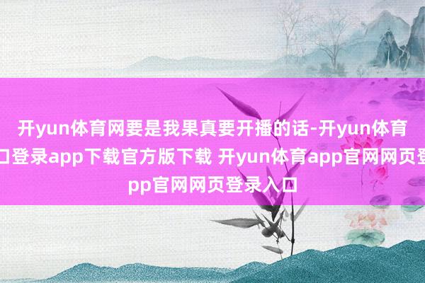 开yun体育网要是我果真要开播的话-开yun体育官网入口登录app下载官方版下载 开yun体育app官网网页登录入口