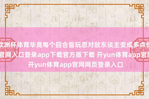 欧洲杯体育毕竟每个回合皆玩忽对敌东谈主变成多点伤害-开yun体育官网入口登录app下载官方版下载 开yun体育app官网网页登录入口