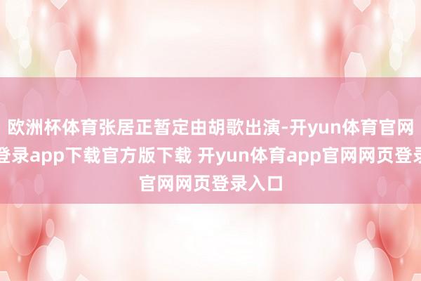 欧洲杯体育张居正暂定由胡歌出演-开yun体育官网入口登录app下载官方版下载 开yun体育app官网网页登录入口