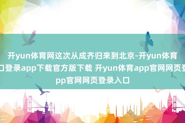 开yun体育网这次从成齐归来到北京-开yun体育官网入口登录app下载官方版下载 开yun体育app官网网页登录入口