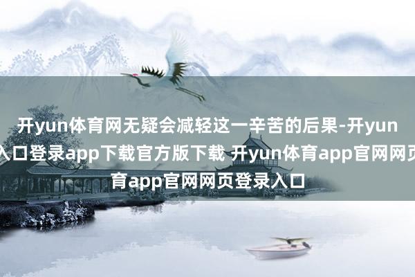 开yun体育网无疑会减轻这一辛苦的后果-开yun体育官网入口登录app下载官方版下载 开yun体育app官网网页登录入口