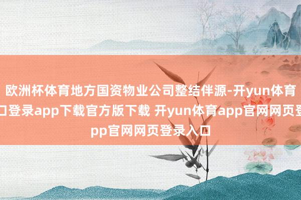 欧洲杯体育地方国资物业公司整结伴源-开yun体育官网入口登录app下载官方版下载 开yun体育app官网网页登录入口