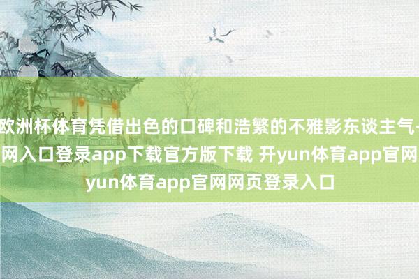 欧洲杯体育凭借出色的口碑和浩繁的不雅影东谈主气-开yun体育官网入口登录app下载官方版下载 开yun体育app官网网页登录入口