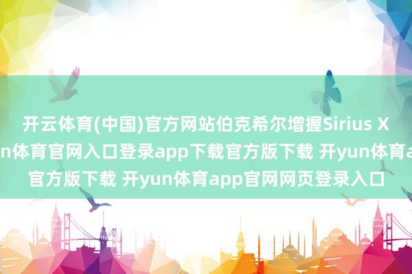 开云体育(中国)官方网站伯克希尔增握Sirius XM496万股股份-开yun体育官网入口登录app下载官方版下载 开yun体育app官网网页登录入口