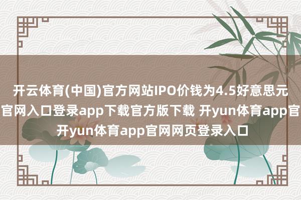 开云体育(中国)官方网站IPO价钱为4.5好意思元/股-开yun体育官网入口登录app下载官方版下载 开yun体育app官网网页登录入口