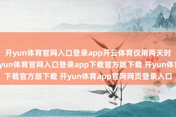开yun体育官网入口登录app开云体育仅用两天时代便创下票房遗迹-开yun体育官网入口登录app下载官方版下载 开yun体育app官网网页登录入口