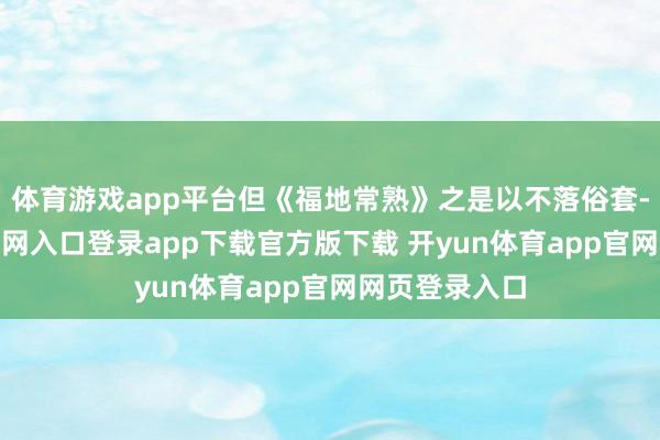 体育游戏app平台但《福地常熟》之是以不落俗套-开yun体育官网入口登录app下载官方版下载 开yun体育app官网网页登录入口