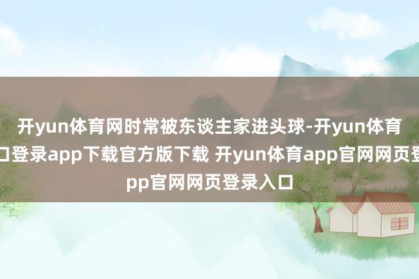 开yun体育网时常被东谈主家进头球-开yun体育官网入口登录app下载官方版下载 开yun体育app官网网页登录入口