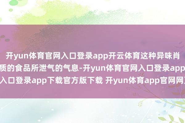 开yun体育官网入口登录app开云体育这种异味肖似于胡闹的肉类粗略变质的食品所泄气的气息-开yun体育官网入口登录app下载官方版下载 开yun体育app官网网页登录入口