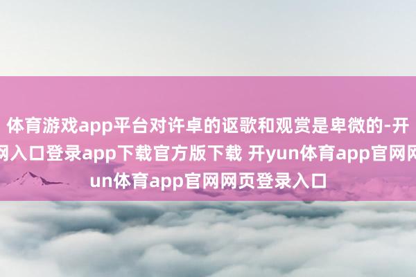体育游戏app平台对许卓的讴歌和观赏是卑微的-开yun体育官网入口登录app下载官方版下载 开yun体育app官网网页登录入口