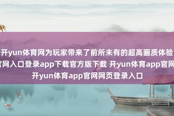 开yun体育网为玩家带来了前所未有的超高画质体验-开yun体育官网入口登录app下载官方版下载 开yun体育app官网网页登录入口
