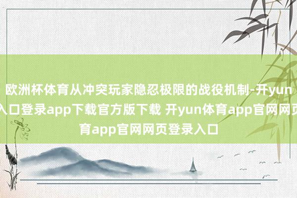 欧洲杯体育从冲突玩家隐忍极限的战役机制-开yun体育官网入口登录app下载官方版下载 开yun体育app官网网页登录入口