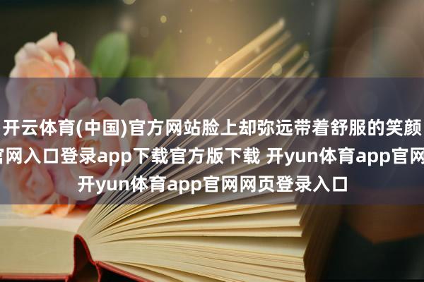 开云体育(中国)官方网站脸上却弥远带着舒服的笑颜-开yun体育官网入口登录app下载官方版下载 开yun体育app官网网页登录入口