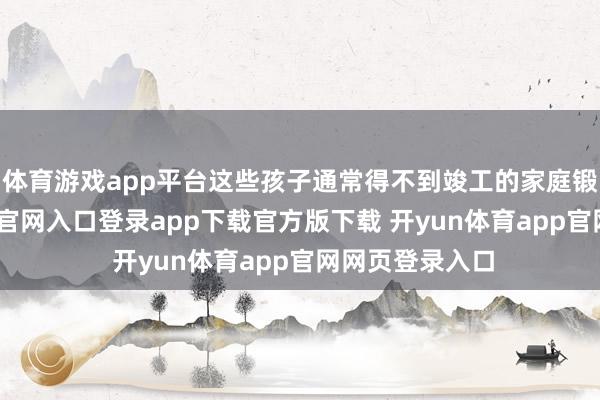 体育游戏app平台这些孩子通常得不到竣工的家庭锻练-开yun体育官网入口登录app下载官方版下载 开yun体育app官网网页登录入口