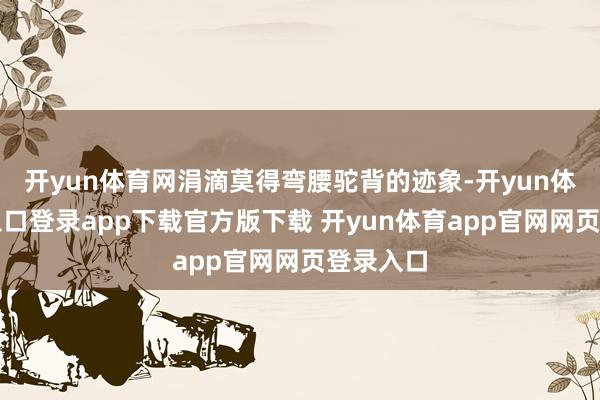 开yun体育网涓滴莫得弯腰驼背的迹象-开yun体育官网入口登录app下载官方版下载 开yun体育app官网网页登录入口