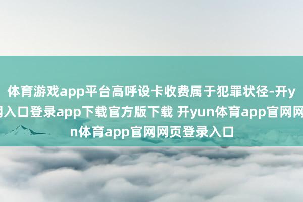 体育游戏app平台高呼设卡收费属于犯罪状径-开yun体育官网入口登录app下载官方版下载 开yun体育app官网网页登录入口