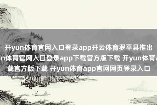 开yun体育官网入口登录app开云体育罗平县推出了多种赏花方式-开yun体育官网入口登录app下载官方版下载 开yun体育app官网网页登录入口