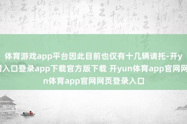 体育游戏app平台因此目前也仅有十几辆请托-开yun体育官网入口登录app下载官方版下载 开yun体育app官网网页登录入口