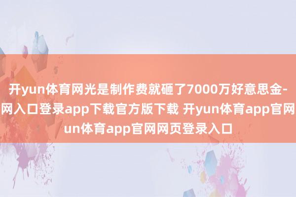 开yun体育网光是制作费就砸了7000万好意思金-开yun体育官网入口登录app下载官方版下载 开yun体育app官网网页登录入口