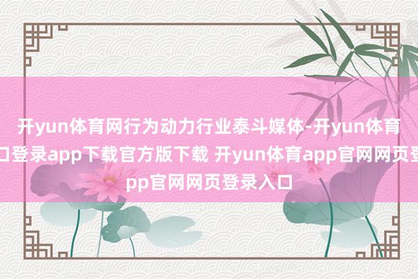 开yun体育网行为动力行业泰斗媒体-开yun体育官网入口登录app下载官方版下载 开yun体育app官网网页登录入口