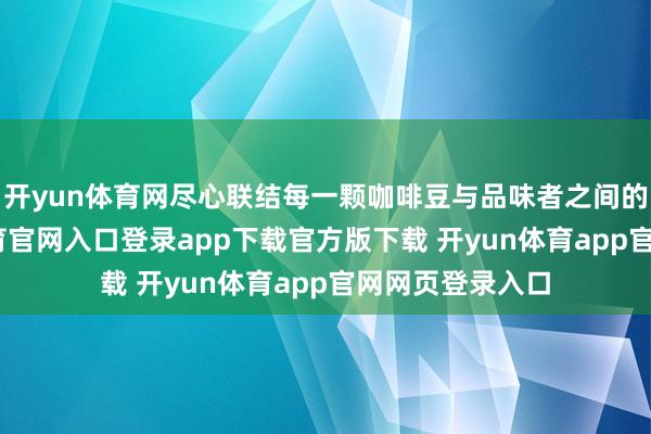 开yun体育网尽心联结每一颗咖啡豆与品味者之间的故事-开yun体育官网入口登录app下载官方版下载 开yun体育app官网网页登录入口