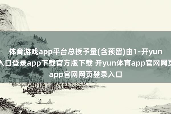 体育游戏app平台总授予量(含预留)由1-开yun体育官网入口登录app下载官方版下载 开yun体育app官网网页登录入口