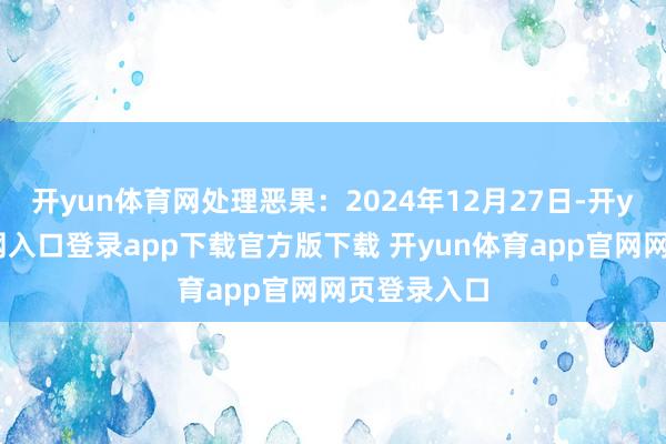 开yun体育网处理恶果：2024年12月27日-开yun体育官网入口登录app下载官方版下载 开yun体育app官网网页登录入口