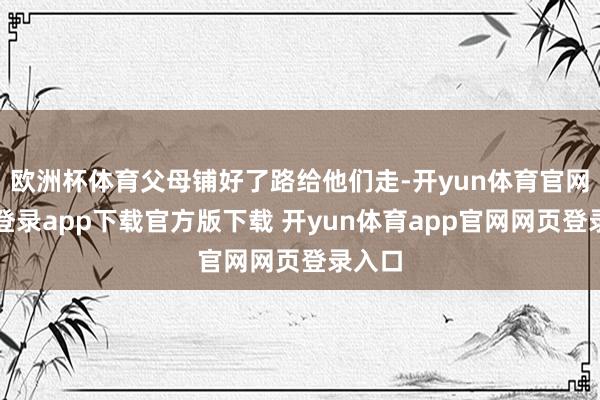 欧洲杯体育父母铺好了路给他们走-开yun体育官网入口登录app下载官方版下载 开yun体育app官网网页登录入口