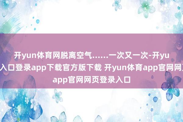 开yun体育网脱离空气......一次又一次-开yun体育官网入口登录app下载官方版下载 开yun体育app官网网页登录入口