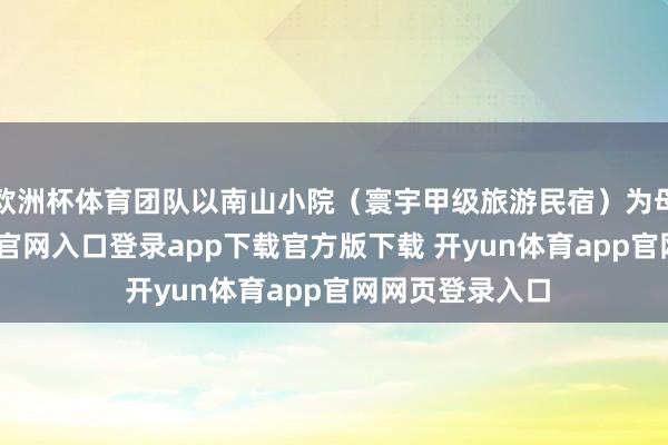 欧洲杯体育团队以南山小院（寰宇甲级旅游民宿）为母体-开yun体育官网入口登录app下载官方版下载 开yun体育app官网网页登录入口