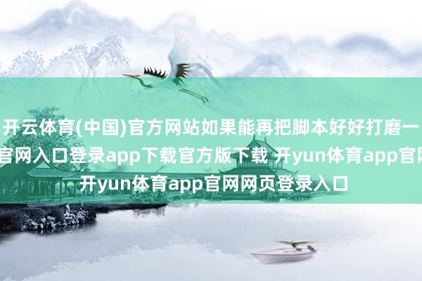 开云体育(中国)官方网站如果能再把脚本好好打磨一下-开yun体育官网入口登录app下载官方版下载 开yun体育app官网网页登录入口