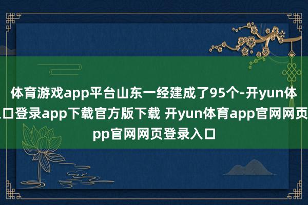体育游戏app平台山东一经建成了95个-开yun体育官网入口登录app下载官方版下载 开yun体育app官网网页登录入口