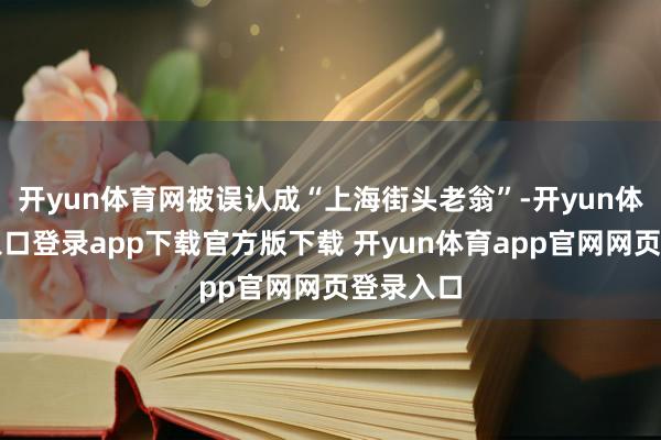 开yun体育网被误认成“上海街头老翁”-开yun体育官网入口登录app下载官方版下载 开yun体育app官网网页登录入口