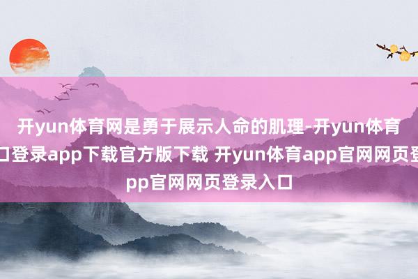 开yun体育网是勇于展示人命的肌理-开yun体育官网入口登录app下载官方版下载 开yun体育app官网网页登录入口