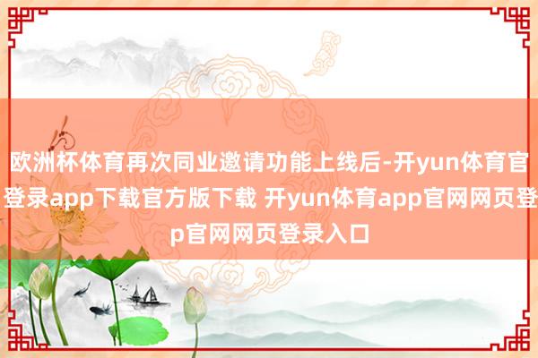 欧洲杯体育再次同业邀请功能上线后-开yun体育官网入口登录app下载官方版下载 开yun体育app官网网页登录入口